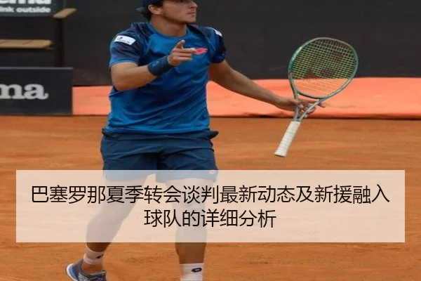 巴塞罗那夏季转会谈判最新动态及新援融入球队的详细分析
